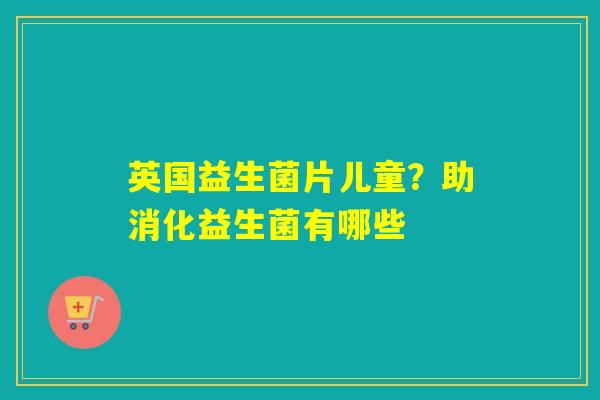 英国益生菌片儿童?助消化益生菌有哪些 英国益生菌片儿童?助消化益生菌有哪些