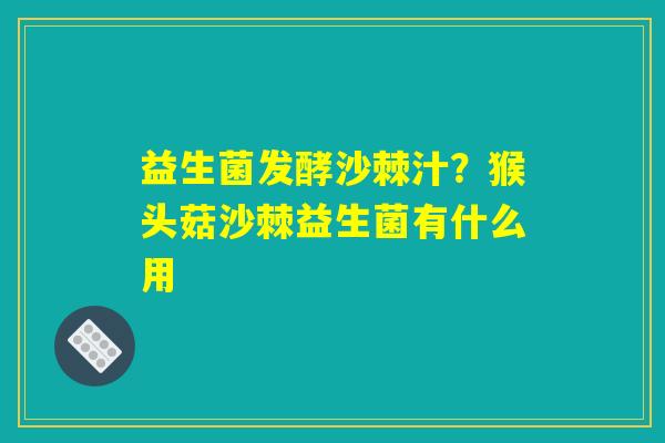 益生菌发酵沙棘汁?猴头菇沙棘益生菌有什么用 益生菌发酵沙棘汁?猴头菇沙棘益生菌有什么用