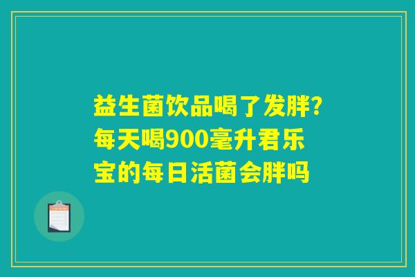 益生菌饮品喝了发胖?每天喝900毫升君乐宝的每日活菌会胖吗 益生菌饮品喝了发胖?每天喝900毫升君乐宝的每日活菌会胖吗