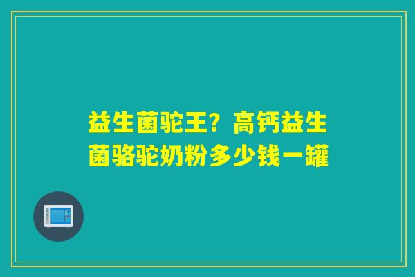 详细阅读:益生菌驼王?高钙益生菌骆驼奶粉多少钱一罐 益生菌驼王?高钙益生菌骆驼奶粉多少钱一罐