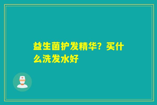 详细阅读:益生菌护发精华?买什么洗发水好 益生菌护发精华?买什么洗发水好
