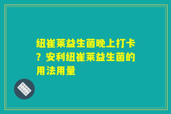 详细阅读:纽崔莱益生菌晚上打卡?安利纽崔莱益生菌的用法用量 纽崔莱益生菌晚上打卡?安利纽崔莱益生菌的用法用量