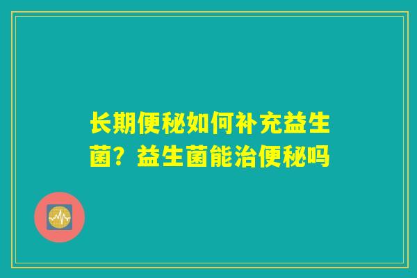 长期便秘如何补充益生菌？益生菌能治便秘吗