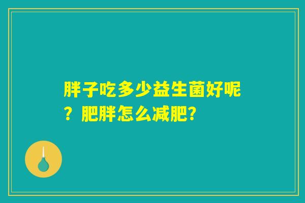 胖子吃多少益生菌好呢?怎么? 胖子吃多少益生菌好呢?怎么?