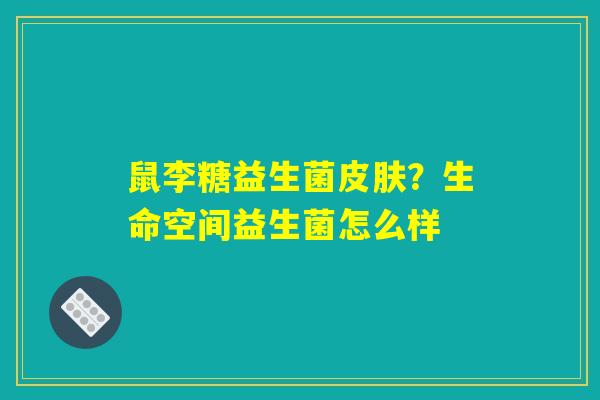 鼠李糖益生菌皮肤？生命空间益生菌怎么样