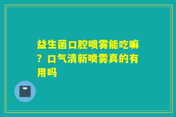 详细阅读:益生菌口腔喷雾能吃嘛?口气清新喷雾真的有用吗 益生菌口腔喷雾能吃嘛?口气清新喷雾真的有用吗