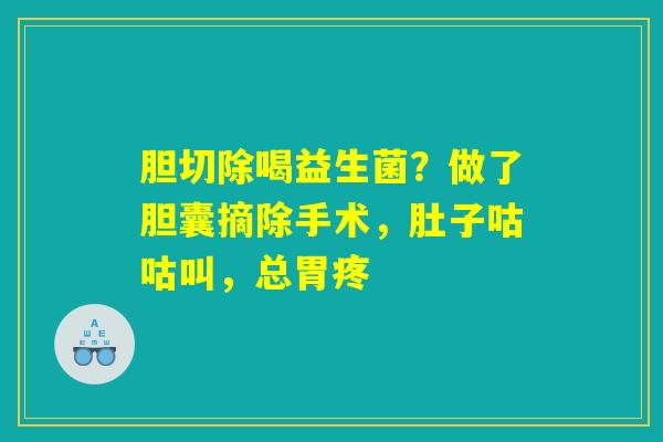 胆切除喝益生菌？做了胆囊摘除手术，肚子咕咕叫，总胃疼