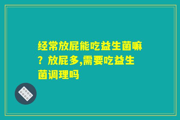 经常放屁能吃益生菌嘛?放屁多,需要吃益生菌调理吗 经常放屁能吃益生菌嘛?放屁多,需要吃益生菌调理吗