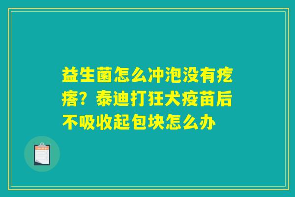 详细阅读:益生菌怎么冲泡没有疙瘩?泰迪打狂犬疫苗后不吸收起包块怎么办 益生菌怎么冲泡没有疙瘩?泰迪打狂犬疫苗后不吸收起包块怎么办