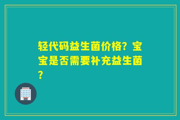 详细阅读:轻代码益生菌价格?宝宝是否需要补充益生菌? 轻代码益生菌价格?宝宝是否需要补充益生菌?