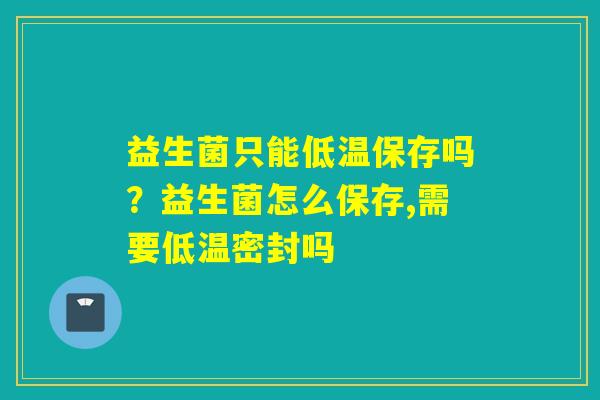 详细阅读:益生菌只能低温保存吗?益生菌怎么保存,需要低温密封吗 益生菌只能低温保存吗?益生菌怎么保存,需要低温密封吗