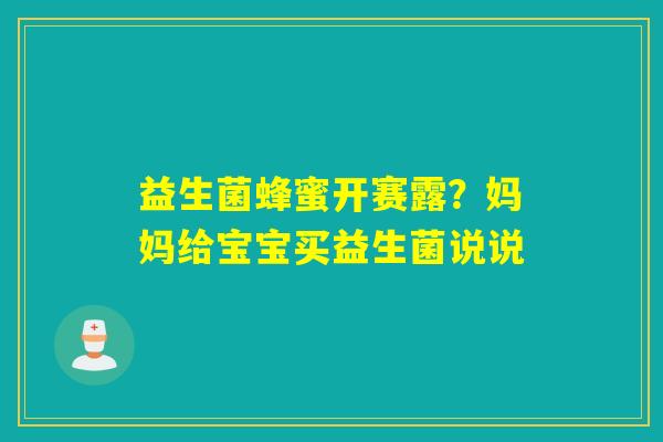 详细阅读:益生菌蜂蜜开赛露?妈妈给宝宝买益生菌说说 益生菌蜂蜜开赛露?妈妈给宝宝买益生菌说说