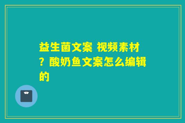 益生菌文案 视频素材？酸奶鱼文案怎么编辑的