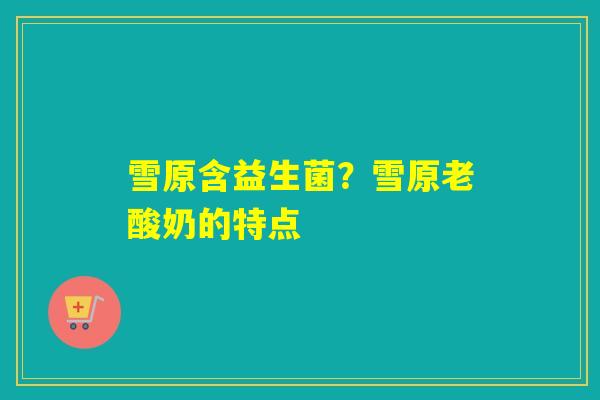 详细阅读:雪原含益生菌?雪原老酸奶的特点 雪原含益生菌?雪原老酸奶的特点