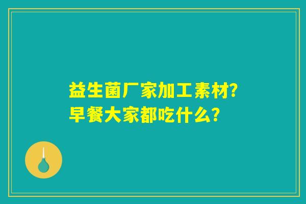 益生菌厂家加工素材?早餐大家都吃什么? 益生菌厂家加工素材?早餐大家都吃什么?