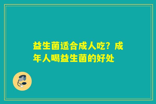 益生菌适合成人吃?成年人喝益生菌的好处 益生菌适合成人吃?成年人喝益生菌的好处
