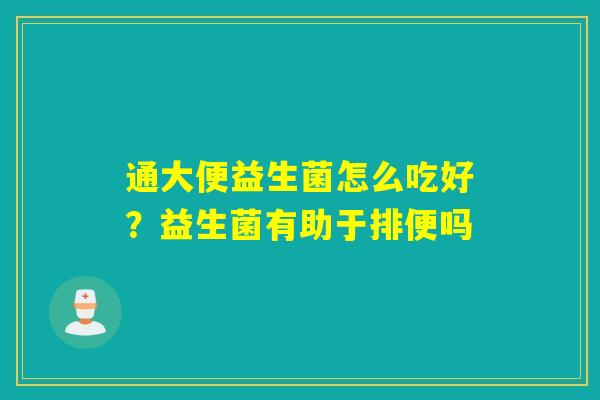通大便益生菌怎么吃好？益生菌有助于排便吗