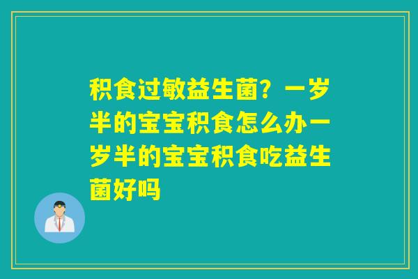 详细阅读:积食过敏益生菌?一岁半的宝宝积食怎么办一岁半的宝宝积食吃益生菌好吗 积食过敏益生菌?一岁半的宝宝积食怎么办一岁半的宝宝积食吃益生菌好吗