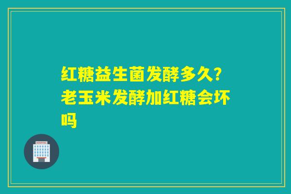 红糖益生菌发酵多久？老玉米发酵加红糖会坏吗