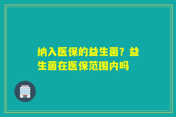 纳入医保的益生菌?益生菌在医保范围内吗 纳入医保的益生菌?益生菌在医保范围内吗