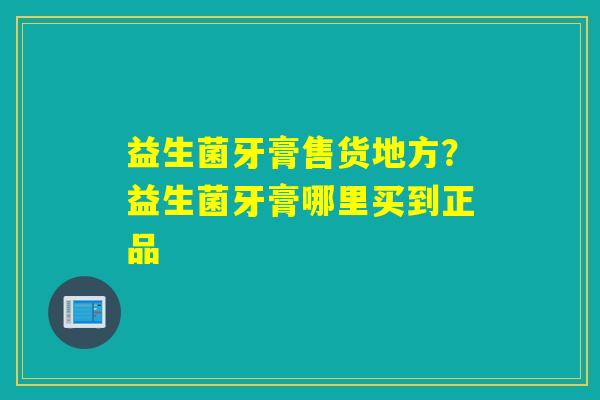 益生菌牙膏售货地方?益生菌牙膏哪里买到正品 益生菌牙膏售货地方?益生菌牙膏哪里买到正品
