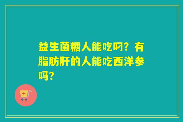 益生菌糖人能吃叼？有脂肪肝的人能吃西洋参吗？