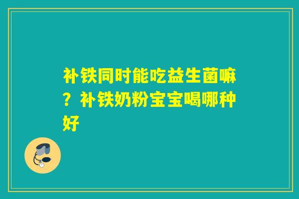 详细阅读:补铁同时能吃益生菌嘛?补铁奶粉宝宝喝哪种好 补铁同时能吃益生菌嘛?补铁奶粉宝宝喝哪种好
