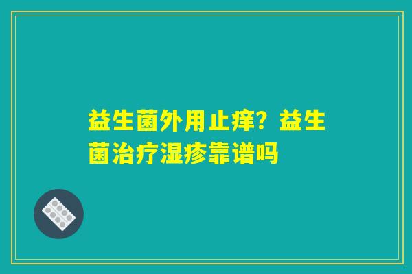 益生菌外用止痒？益生菌治疗湿疹靠谱吗