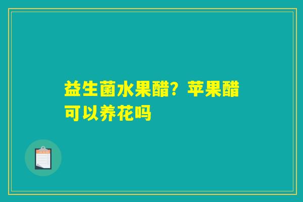益生菌水果醋？苹果醋可以养花吗