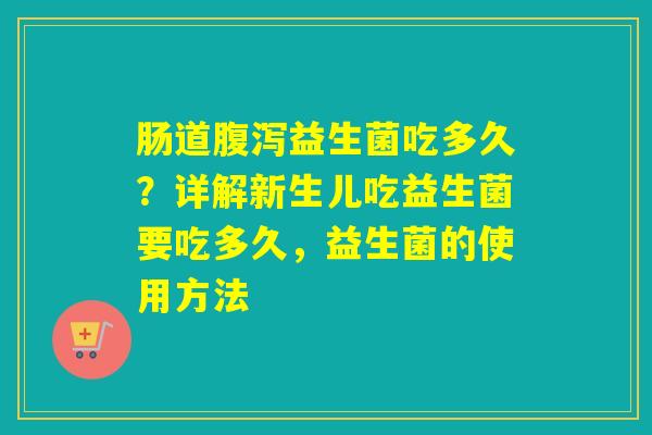 肠道腹泻益生菌吃多久？详解新生儿吃益生菌要吃多久，益生菌的使用方法