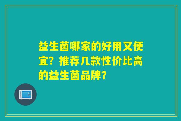 益生菌哪家的好用又便宜？推荐几款性价比高的益生菌品牌？