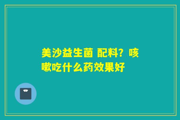 美沙益生菌 配料?吃什么果好 美沙益生菌 配料?吃什么果好