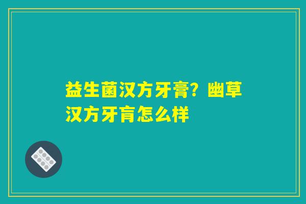 益生菌汉方牙膏？幽草汉方牙肓怎么样
