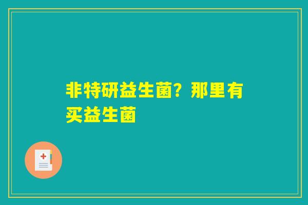 非特研益生菌？那里有买益生菌
