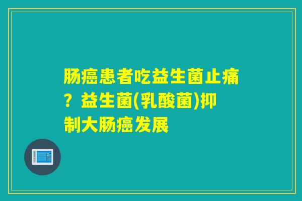 肠癌患者吃益生菌止痛？益生菌(乳酸菌)抑制大肠癌发展