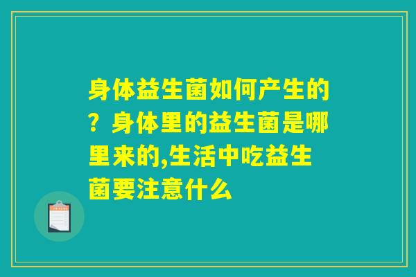 身体益生菌如何产生的？身体里的益生菌是哪里来的,生活中吃益生菌要注意什么