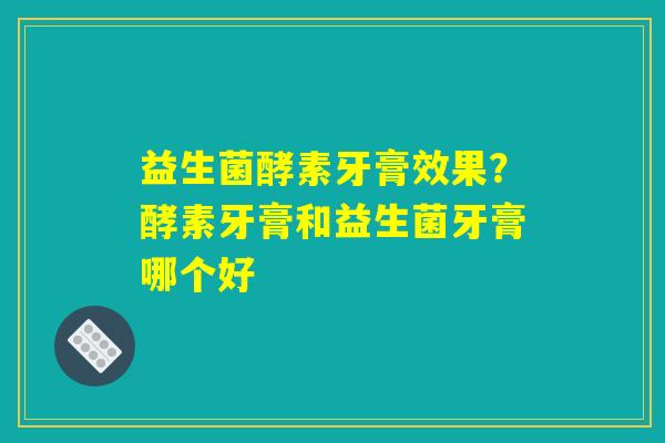 益生菌酵素牙膏效果?酵素牙膏和益生菌牙膏哪个好 益生菌酵素牙膏效果?酵素牙膏和益生菌牙膏哪个好