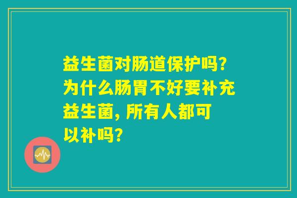 益生菌对肠道保护吗?为什么肠胃不好要补充益生菌, 所有人都可以补吗? 益生菌对肠道保护吗?为什么肠胃不好要补充益生菌, 所有人都可以补吗?