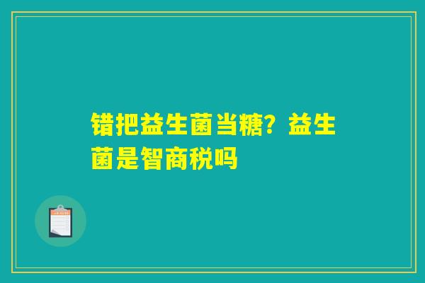 错把益生菌当糖?益生菌是智商税吗 错把益生菌当糖?益生菌是智商税吗