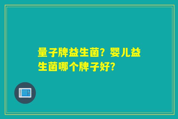 量子牌益生菌？婴儿益生菌哪个牌子好？