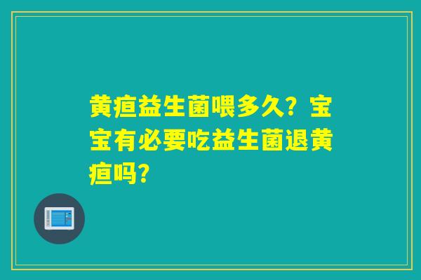 黄疸益生菌喂多久?宝宝有必要吃益生菌退黄疸吗? 黄疸益生菌喂多久?宝宝有必要吃益生菌退黄疸吗?
