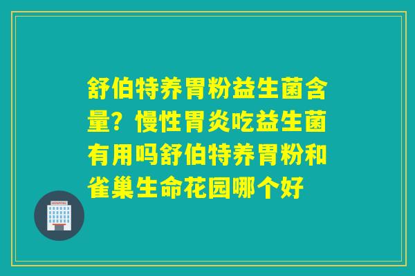 舒伯特养胃粉益生菌含量？慢性胃炎吃益生菌有用吗舒伯特养胃粉和雀巢生命花园哪个好