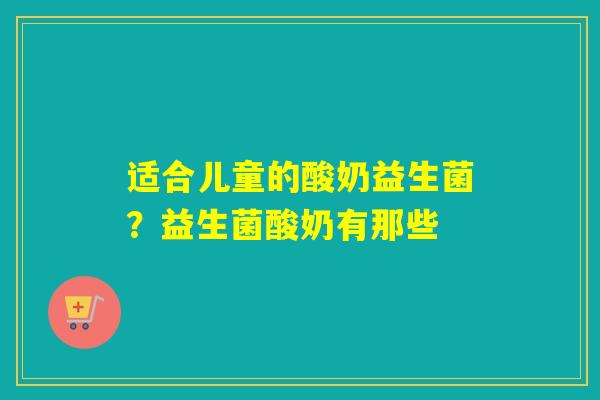 适合儿童的酸奶益生菌?益生菌酸奶有那些 适合儿童的酸奶益生菌?益生菌酸奶有那些