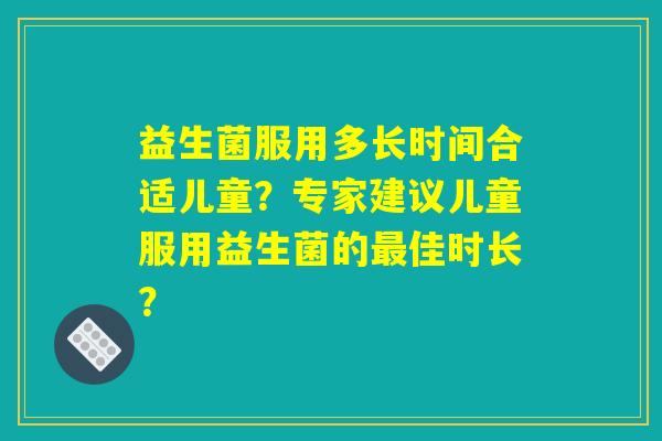 益生菌服用多长时间合适儿童？专家建议儿童服用益生菌的最佳时长？