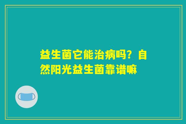 益生菌它能治病吗？自然阳光益生菌靠谱嘛