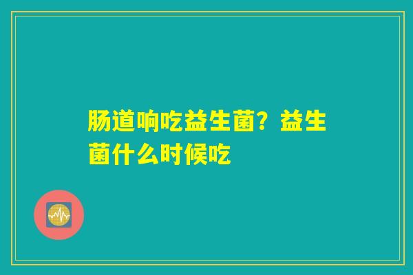 肠道响吃益生菌?益生菌什么时候吃 肠道响吃益生菌?益生菌什么时候吃