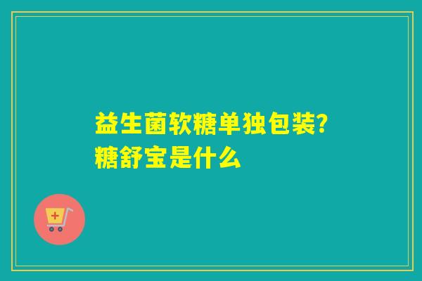 益生菌软糖单独包装？糖舒宝是什么