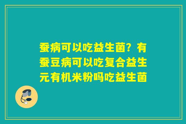 蚕可以吃益生菌?有蚕豆可以吃复合益生元有机米粉吗吃益生菌 蚕可以吃益生菌?有蚕豆可以吃复合益生元有机米粉吗吃益生菌