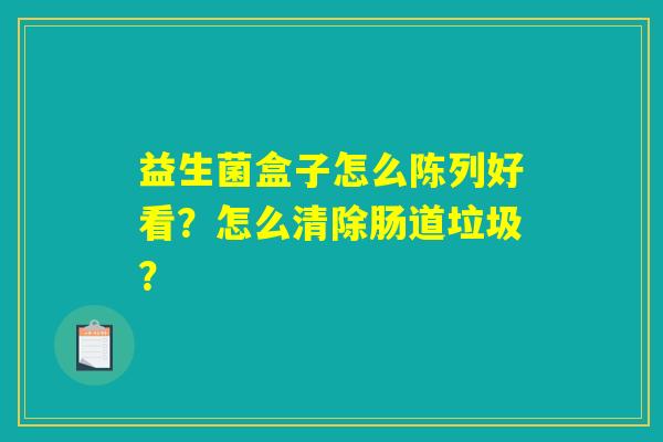 益生菌盒子怎么陈列好看?怎么清除肠道垃圾? 益生菌盒子怎么陈列好看?怎么清除肠道垃圾?
