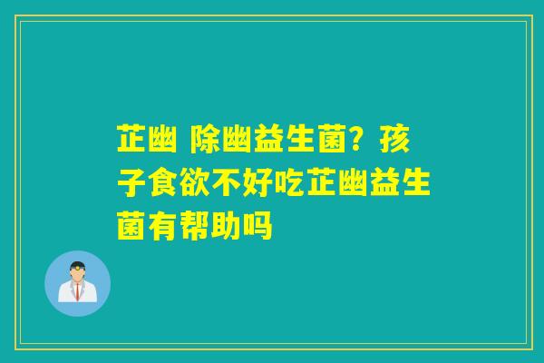 芷幽 除幽益生菌?孩子不好吃芷幽益生菌有帮助吗 芷幽 除幽益生菌?孩子不好吃芷幽益生菌有帮助吗